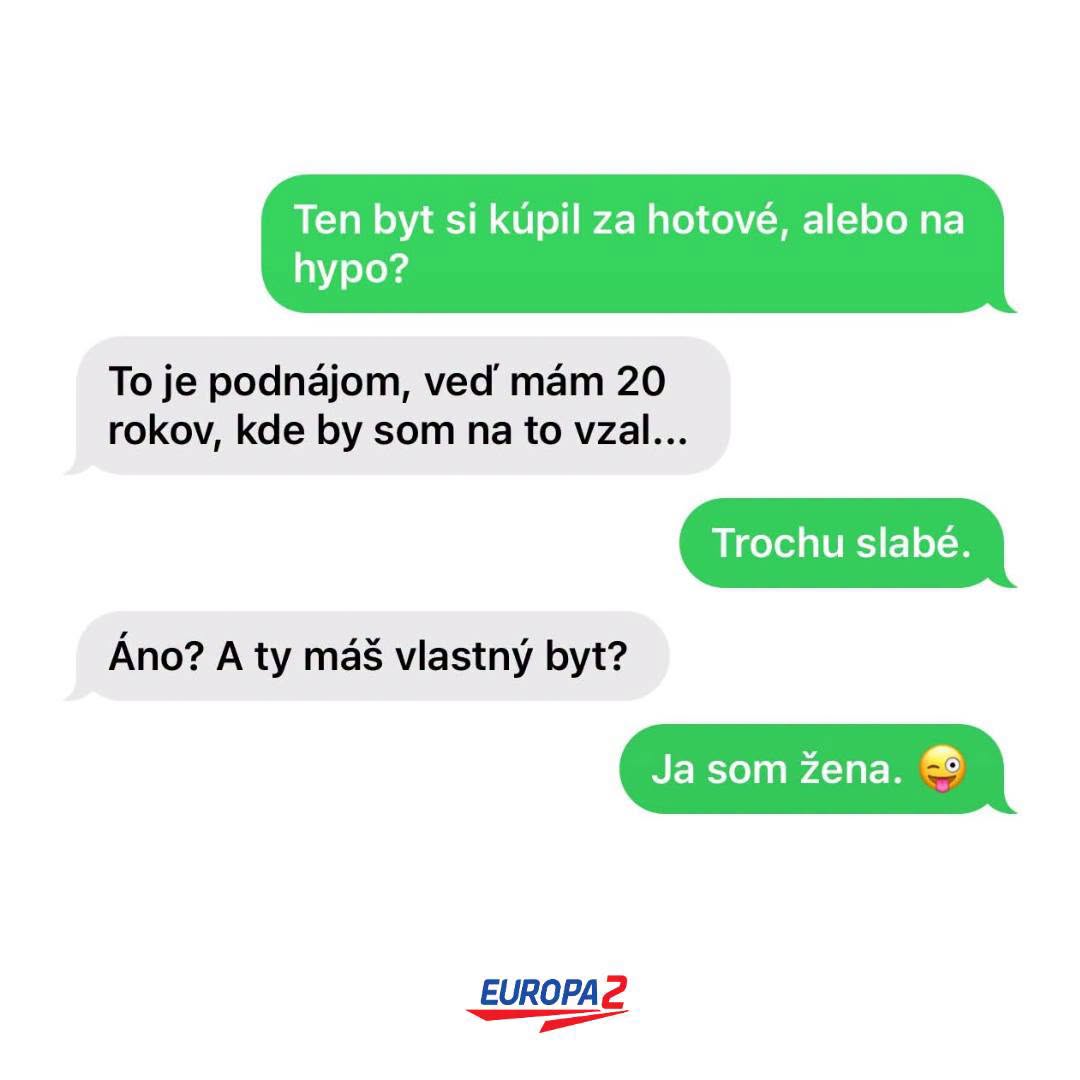 Vtipná konverzácia o kúpe bytu: Si kúpil za hotové alebo na hypo? Mám 20, je to podnájom. Trochu slabé. Ty máš? Ja som žena. 😛